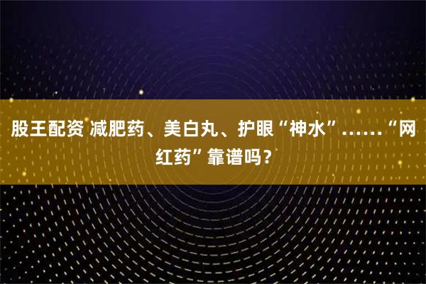 股王配资 减肥药、美白丸、护眼“神水”……“网红药”靠谱吗？