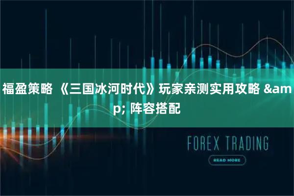 福盈策略 《三国冰河时代》玩家亲测实用攻略 & 阵容搭配