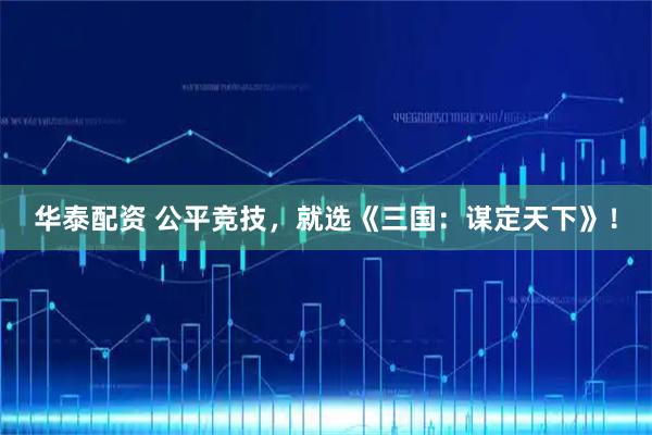 华泰配资 公平竞技，就选《三国：谋定天下》！