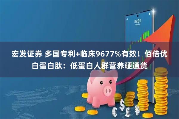 宏发证券 多国专利+临床9677%有效！佰倍优白蛋白肽：低蛋白人群营养硬通货
