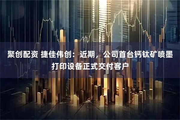 聚创配资 捷佳伟创:近期,公司首台钙钛矿喷墨打印设备正式交付客户