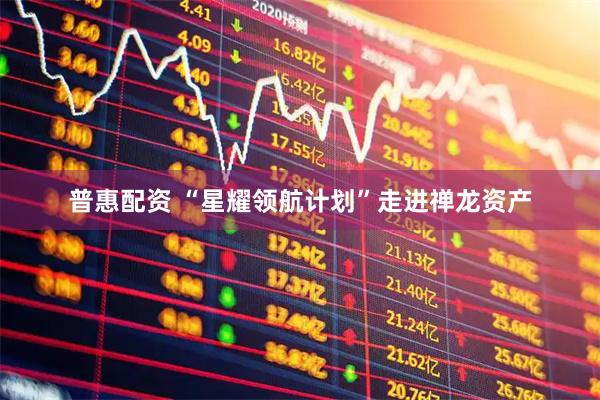 普惠配资 “星耀领航计划”走进禅龙资产