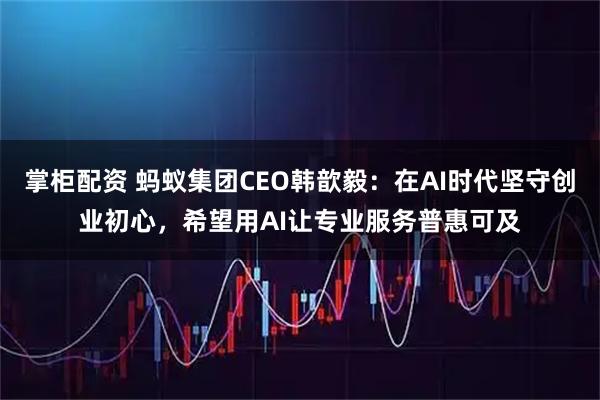 掌柜配资 蚂蚁集团CEO韩歆毅：在AI时代坚守创业初心，希望用AI让专业服务普惠可及