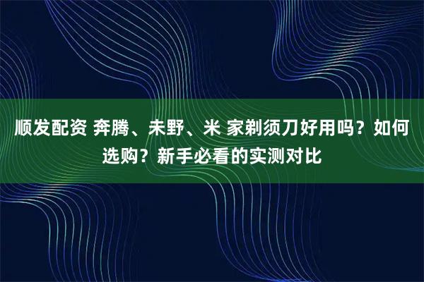 顺发配资 奔腾、未野、米 家剃须刀好用吗?如何选购?新手必看的实测对比