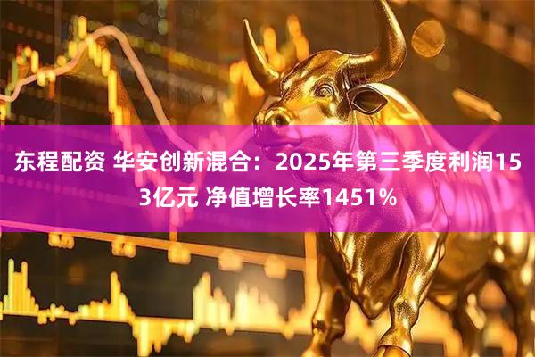 东程配资 华安创新混合:2025年第三季度利润153亿元 净值增长率1451%