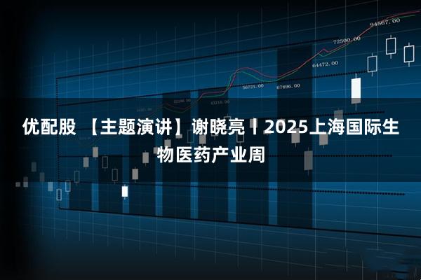 优配股 【主题演讲】谢晓亮丨2025上海国际生物医药产业周