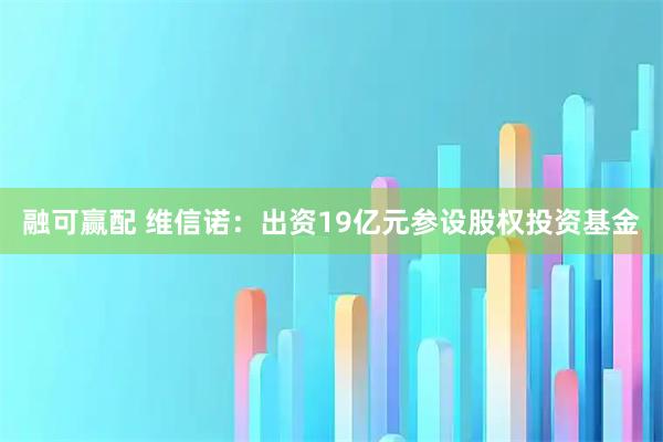 融可赢配 维信诺：出资19亿元参设股权投资基金
