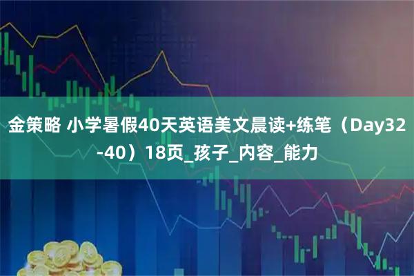 金策略 小学暑假40天英语美文晨读+练笔（Day32-40）18页_孩子_内容_能力