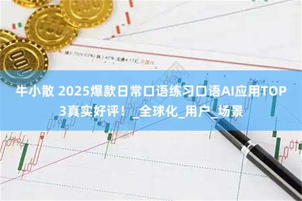 牛小散 2025爆款日常口语练习口语AI应用TOP3真实好评！_全球化_用户_场景