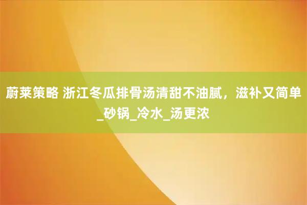 蔚莱策略 浙江冬瓜排骨汤清甜不油腻，滋补又简单_砂锅_冷水_汤更浓