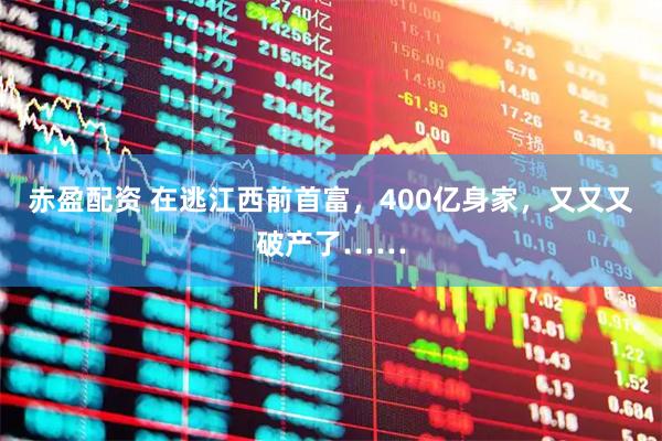赤盈配资 在逃江西前首富，400亿身家，又又又破产了……