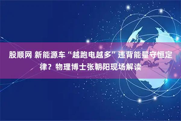 股顺网 新能源车“越跑电越多”违背能量守恒定律?物理博士张朝阳现场解读