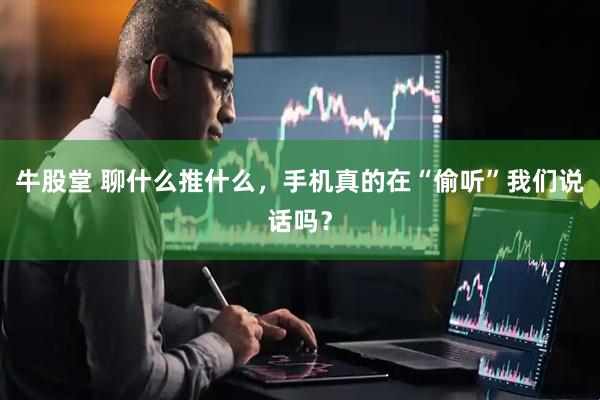 牛股堂 聊什么推什么，手机真的在“偷听”我们说话吗？