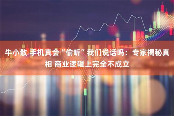 牛小散 手机真会“偷听”我们说话吗：专家揭秘真相 商业逻辑上完全不成立