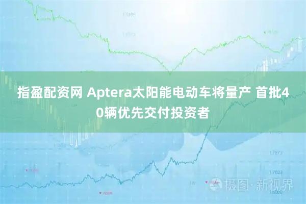指盈配资网 Aptera太阳能电动车将量产 首批40辆优先交付投资者